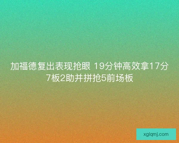 加福德复出表现抢眼 19分钟高效拿17分7板2助并拼抢5前场板